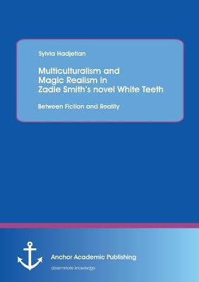 Multiculturalism and Magic Realism in Zadie Smith's novel White Teeth: Between Fiction and Reality by Hadjetian, Sylvia