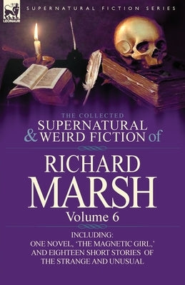 The Collected Supernatural and Weird Fiction of Richard Marsh: Volume 6-Including One Novel, 'The Magnetic Girl, ' and Eighteen Short Stories of the S by Marsh, Richard