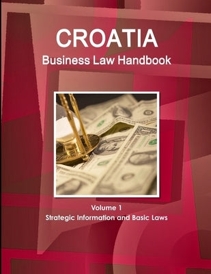 Croatia Business Law Handbook Volume 1 Strategic Information and Basic Laws by Ibp, Inc