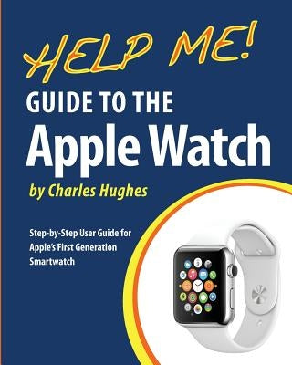 Help Me! Guide to the Apple Watch: Step-by-Step User Guide for Apple's First Generation Smartwatch by Hughes, Charles