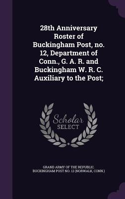 28th Anniversary Roster of Buckingham Post, no. 12, Department of Conn., G. A. R. and Buckingham W. R. C. Auxiliary to the Post; by Grand Army of the Republic Buckingham P.