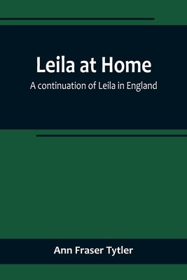 Leila at Home; a continuation of Leila in England by Fraser Tytler, Ann