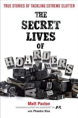 The Secret Lives of Hoarders: True Stories of Tackling Extreme Clutter by Paxton, Matt