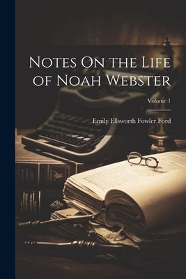 Notes On the Life of Noah Webster; Volume 1 by Ford, Emily Ellsworth Fowler