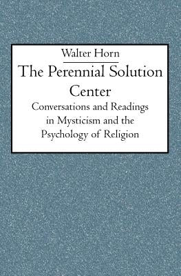 The Perennial Solution Center: Conversations and Readings in Mysticism and the Psychology of Religion by Horn, Walter