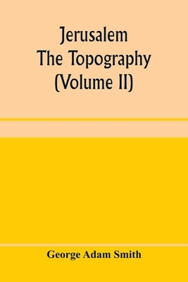 Jerusalem: the topography, economics and history from the earliest times to A.D. 70 (Volume II) by Adam Smith, George