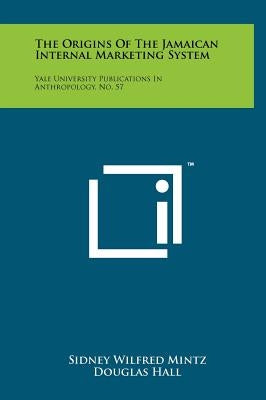 The Origins of the Jamaican Internal Marketing System: Yale University Publications in Anthropology, No. 57 by Mintz, Sidney Wilfred