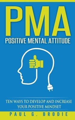 PMA Positive Mental Attitude: Ten Ways to Develop and Increase Your Positive Mindset by Brodie, Paul G.