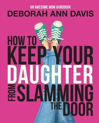 How To Keep Your Daughter From Slamming the Door: An Awesome Mom Handbook by Davis, Deborah Ann