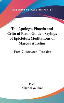 The Apology, Phaedo and Crito of Plato; Golden Sayings of Epictetus; Meditations of Marcus Aurelius: Part 2 Harvard Classics by Plato