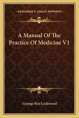 A Manual Of The Practice Of Medicine V1 by Lockwood, George Roe