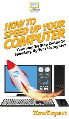 How To Speed Up Your Computer: Your Step By Step Guide To Speeding Up Your Computer by Howexpert