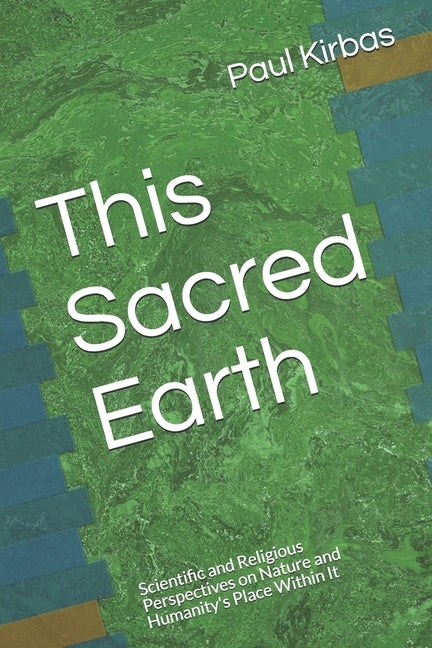 This Sacred Earth: Scientific and Religious Perspectives on Nature and Humanity's Place Within It by Kirbas, Paul J.