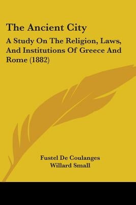 The Ancient City: A Study On The Religion, Laws, And Institutions Of Greece And Rome (1882) by De Coulanges, Fustel