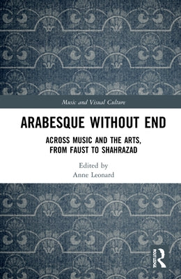 Arabesque without End: Across Music and the Arts, from Faust to Shahrazad by Leonard, Anne
