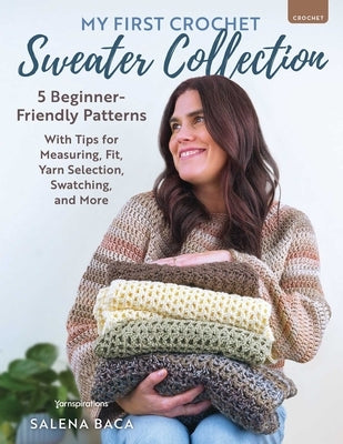 My First Crochet Sweater Collection: 5 Beginner-Friendly Patterns with Tips for Measuring, Fit, Yarn Selection, Swatching, and More by Baca, Salena