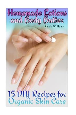 Homemade Lotions and Body Butter: 15 DIY Recipes for Organic Skin Care: (Homemade Skin Care, Natural Skin Care) by Williams, Carla