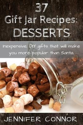 37 Gift Jar Recipes: Desserts: Inexpensive, DIY gift jars that will make you more popular than Santa. by Connor, Jennifer