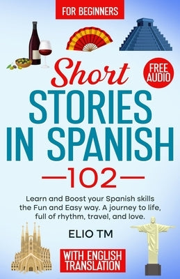 Short Stories in Spanish 102: For Beginners, Learn and boost your Spanish skills the Fun and Easy way. A Journey to Life, full of Rhythm, Travel, and by Tm, Elio