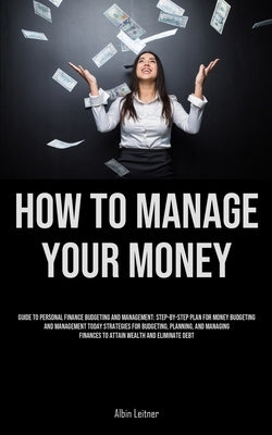 How To Manage Your Money: Guide To Personal Finance Budgeting And Management: Step-By-Step Plan For Money Budgeting And Management Today Strateg by Leitner, Albin