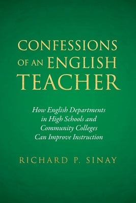 Confessions of An English Teacher: How English Departments in High Schools and Community Colleges Can Improve Instruction by Sinay, Richard P.