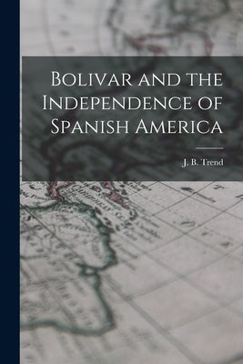 Bolivar and the Independence of Spanish America by Trend, J. B. (John Brande) 1887-1958