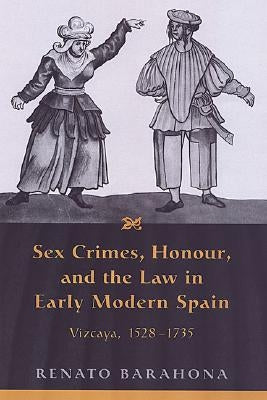 Sex Crimes, Honour, and the Law in Early Modern Spain: Vizcaya, 1528-1735 by Barahona, Renato