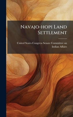 Navajo-hopi Land Settlement by United States Congress Senate Committ