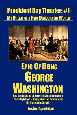 Epic of Being George Washington: and Declaration of America's Independence Over High Taxes, Usurpations of Power, and No Economic Growth by Ogunbitan, Festus