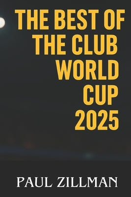 The Best of the Club World Cup 2025: Goals, Drama, Glory, Heroes, Controversies, and Global Reactions by Zillman, Paul
