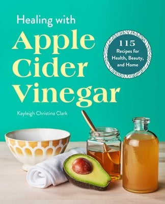 Healing with Apple Cider Vinegar: 115 Recipes for Health, Beauty, and Home by Clark, Kayleigh Christina