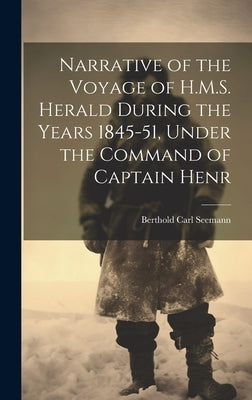 Narrative of the Voyage of H.M.S. Herald During the Years 1845-51, Under the Command of Captain Henr by Seemann, Berthold Carl