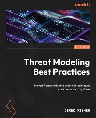 Threat Modeling Best Practices: Proven frameworks and practical techniques to secure modern systems by Fisher, Derek