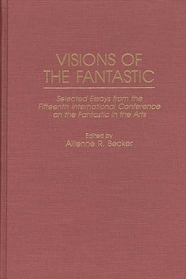 Visions of the Fantastic: Selected Essays from the Fifteenth International Conference on the Fantastic in the Arts by International Conference on the Fantasti