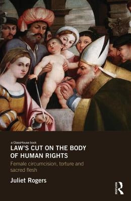 Law's Cut on the Body of Human Rights: Female Circumcision, Torture and Sacred Flesh by Rogers, Juliet