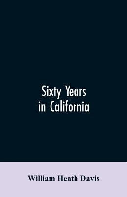 Sixty years in California: a history of events and life in California; personal, political and military, under the Mexican regime; during the qua by Davis, William Heath