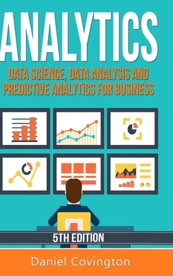 Analytics: Data Science, Data Analysis and Predictive Analytics for Business by Covington, Daniel
