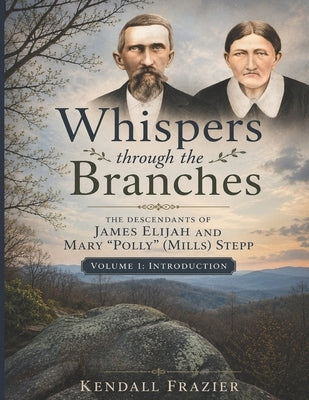 Whispers through the Branches: The Descendants of James Elijah and Mary "Polly" (Mills) Stepp: Volume 1: Introduction by Frazier, Kendall