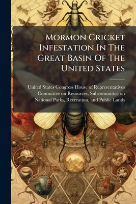 Mormon Cricket Infestation In The Great Basin Of The United States by United States Congress House of Repre