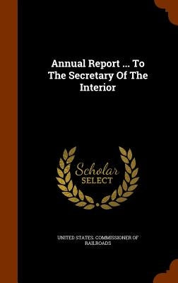 Annual Report ... To The Secretary Of The Interior by United States Commissioner of Railroads