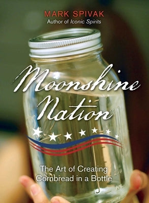 Moonshine Nation: The Art of Creating Cornbread in a Bottle by Spivak, Mark