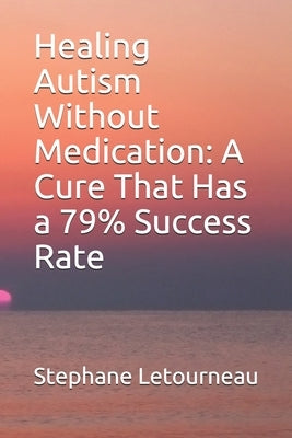 Healing Autism Without Medication: A Cure That Has a 79% Success Rate by Letourneau, Stephane