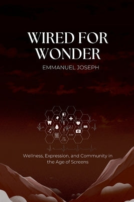 Wired for Wonder, Wellness, Expression, and Community in the Age of Screens by Joseph, Emmanuel J.