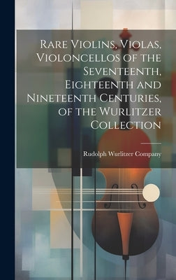 Rare Violins, Violas, Violoncellos of the Seventeenth, Eighteenth and Nineteenth Centuries, of the Wurlitzer Collection by Rudolph Wurlitzer Company