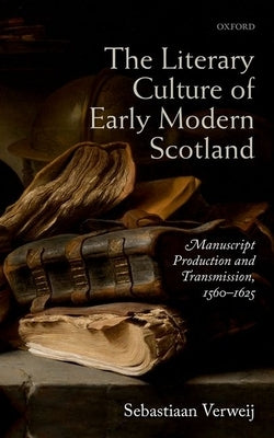 The Literary Culture of Early Modern Scotland: Manuscript Production and Transmission, 1560-1625 by Verweij, Sebastiaan