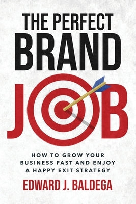 The Perfect Brand Job: How to Grow Your Business Fast and Enjoy a Happy Exit Strategy by Baldega, Edward J.