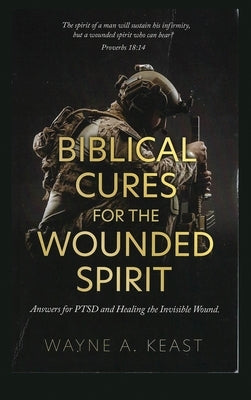 Biblical Cures for the Wounded Spirit: Answers for PTSD and Healing the Invisible Wound by Keast, Wayne A.
