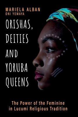 Orishas, Deities and Yoruba Queens: The Power of the Feminine in Lucumi Religious Tradition by Oní Yemayá, Mariela Albán