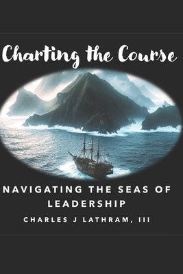 Charting the Course: Navigating the Seas of Leadership by Lathram, Charles J., III