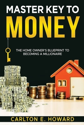 The Master Key to Money (The Homeowner's Blueprint to Becoming a Millionaire): The Homeowner's Blueprint to Becoming a Millionaire by Howard, Carlton E.